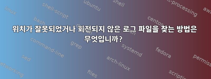 위치가 잘못되었거나 회전되지 않은 로그 파일을 찾는 방법은 무엇입니까?