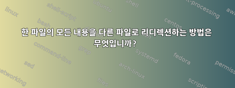 한 파일의 모든 내용을 다른 파일로 리디렉션하는 방법은 무엇입니까?