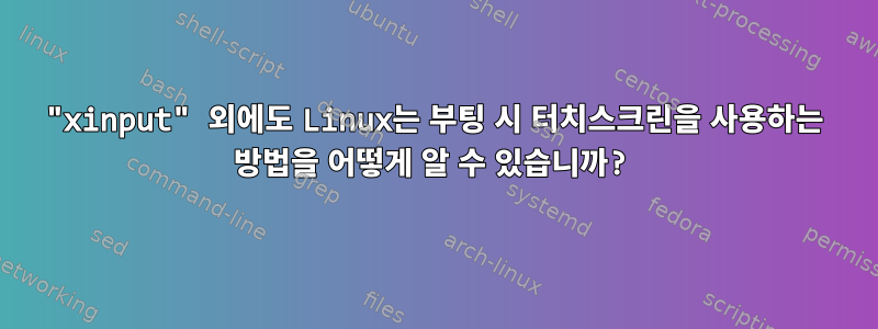 "xinput" 외에도 Linux는 부팅 시 터치스크린을 사용하는 방법을 어떻게 알 수 있습니까?