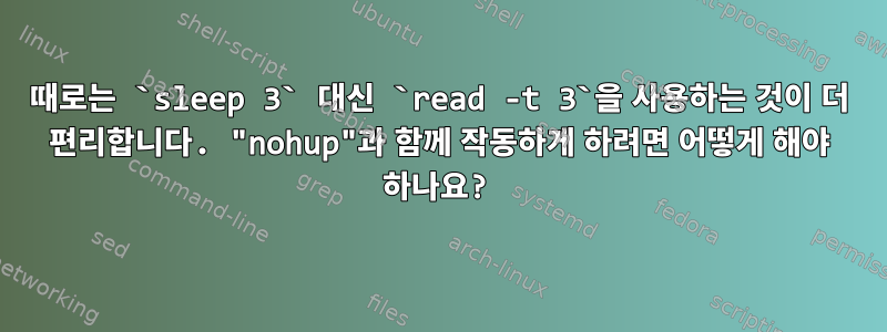 때로는 `sleep 3` 대신 `read -t 3`을 사용하는 것이 더 편리합니다. "nohup"과 함께 작동하게 하려면 어떻게 해야 하나요?