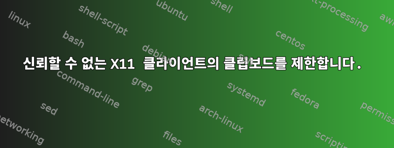 신뢰할 수 없는 X11 클라이언트의 클립보드를 제한합니다.