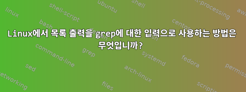 Linux에서 목록 출력을 grep에 대한 입력으로 사용하는 방법은 무엇입니까?