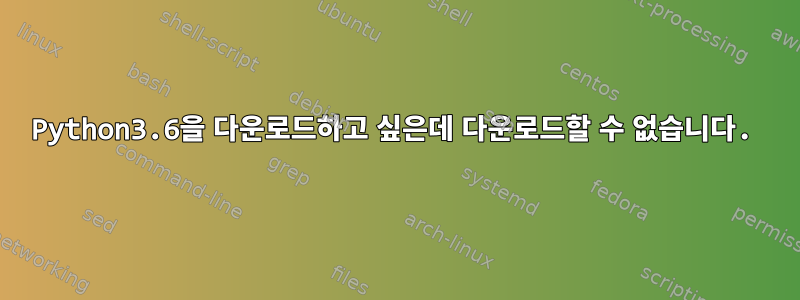 Python3.6을 다운로드하고 싶은데 다운로드할 수 없습니다.