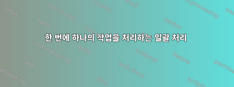 한 번에 하나의 작업을 처리하는 일괄 처리