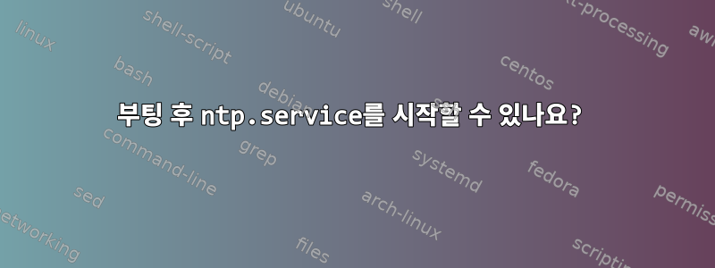 부팅 후 ntp.service를 시작할 수 있나요?