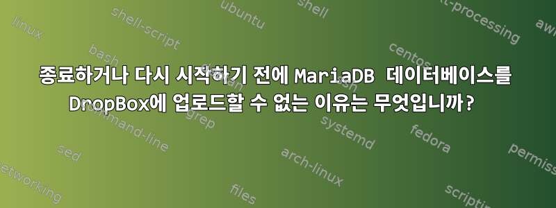 종료하거나 다시 시작하기 전에 MariaDB 데이터베이스를 DropBox에 업로드할 수 없는 이유는 무엇입니까?