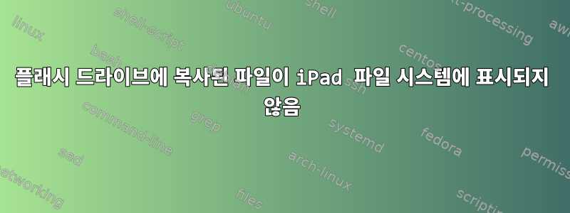 플래시 드라이브에 복사된 파일이 iPad 파일 시스템에 표시되지 않음