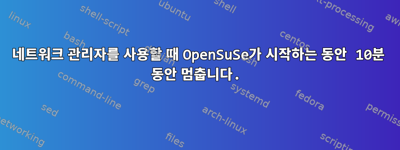 네트워크 관리자를 사용할 때 OpenSuSe가 시작하는 동안 10분 동안 멈춥니다.