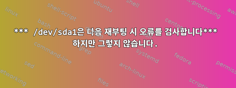 *** /dev/sda1은 다음 재부팅 시 오류를 검사합니다*** 하지만 그렇지 않습니다.