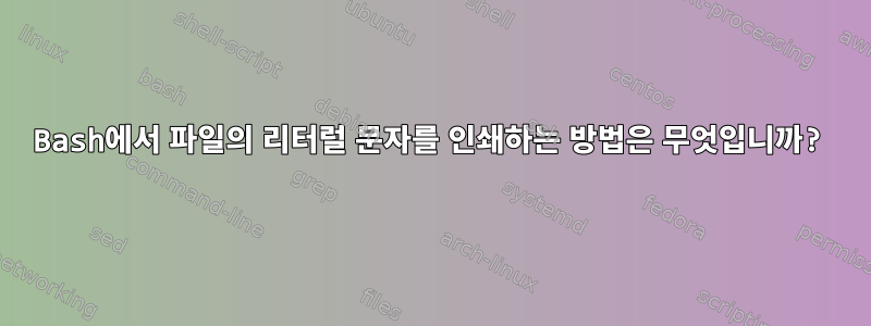 Bash에서 파일의 리터럴 문자를 인쇄하는 방법은 무엇입니까?