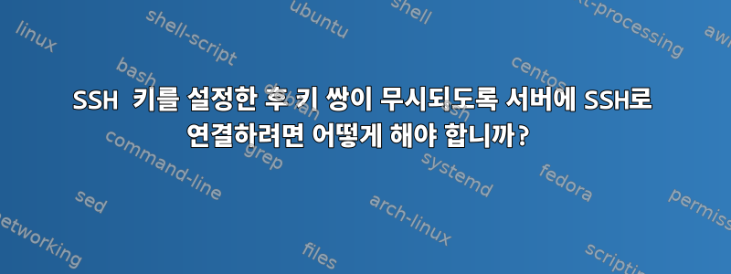 SSH 키를 설정한 후 키 쌍이 무시되도록 서버에 SSH로 연결하려면 어떻게 해야 합니까?