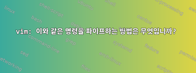 vim: 이와 같은 명령을 파이프하는 방법은 무엇입니까?