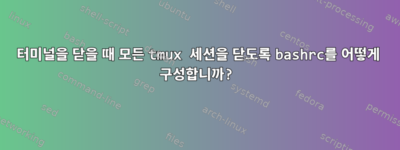 터미널을 닫을 때 모든 tmux 세션을 닫도록 bashrc를 어떻게 구성합니까?