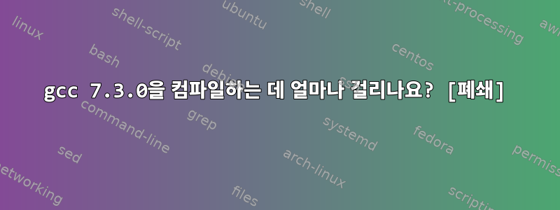 gcc 7.3.0을 컴파일하는 데 얼마나 걸리나요? [폐쇄]