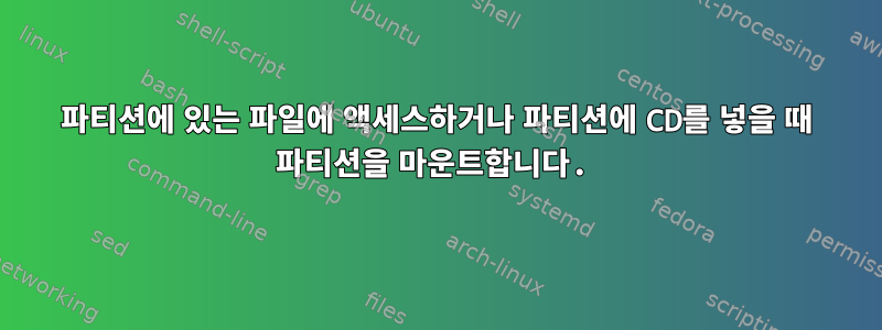 파티션에 있는 파일에 액세스하거나 파티션에 CD를 넣을 때 파티션을 마운트합니다.