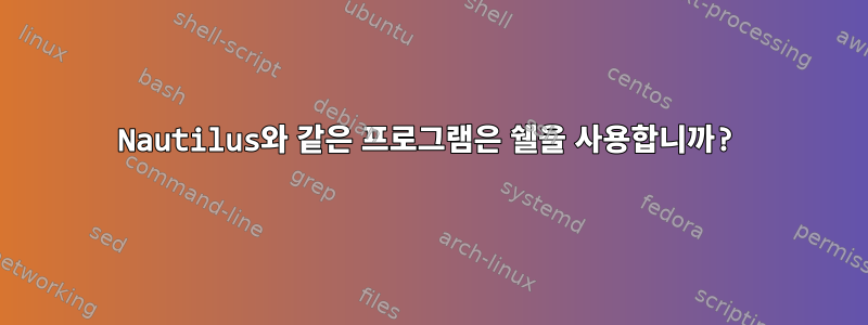 Nautilus와 같은 프로그램은 쉘을 사용합니까?