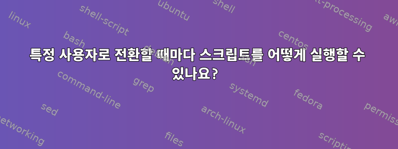 특정 사용자로 전환할 때마다 스크립트를 어떻게 실행할 수 있나요?