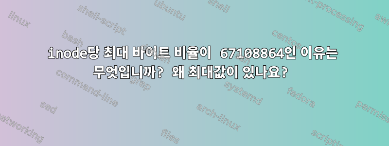 inode당 최대 바이트 비율이 67108864인 이유는 무엇입니까? 왜 최대값이 있나요?