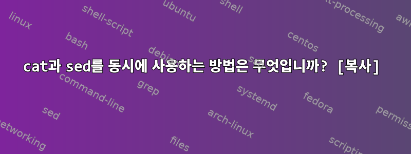 cat과 sed를 동시에 사용하는 방법은 무엇입니까? [복사]