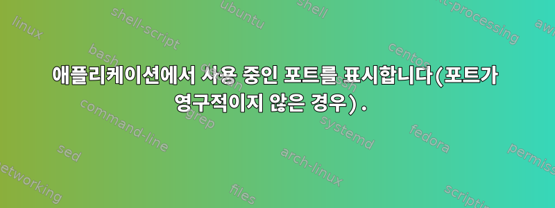 애플리케이션에서 사용 중인 포트를 표시합니다(포트가 영구적이지 않은 경우).