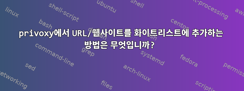 privoxy에서 URL/웹사이트를 화이트리스트에 추가하는 방법은 무엇입니까?