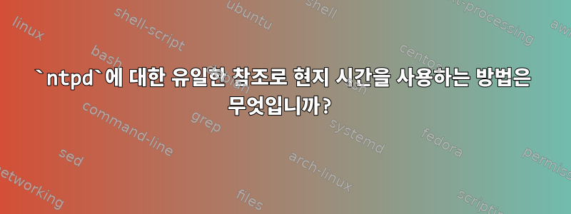 `ntpd`에 대한 유일한 참조로 현지 시간을 사용하는 방법은 무엇입니까?