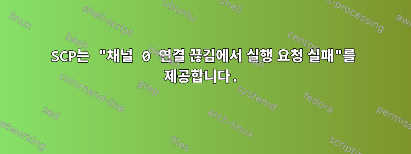 SCP는 "채널 0 연결 끊김에서 실행 요청 실패"를 제공합니다.