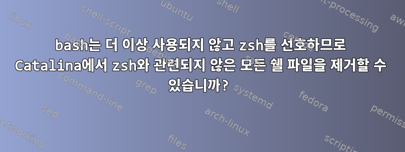 bash는 더 이상 사용되지 않고 zsh를 선호하므로 Catalina에서 zsh와 관련되지 않은 모든 쉘 파일을 제거할 수 있습니까?