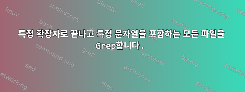 특정 확장자로 끝나고 특정 문자열을 포함하는 모든 파일을 Grep합니다.