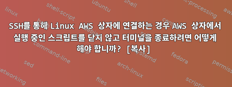 SSH를 통해 Linux AWS 상자에 연결하는 경우 AWS 상자에서 실행 중인 스크립트를 닫지 않고 터미널을 종료하려면 어떻게 해야 합니까? [복사]