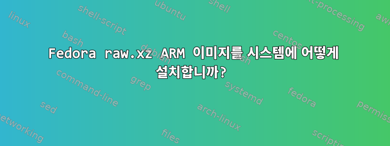 Fedora raw.xz ARM 이미지를 시스템에 어떻게 설치합니까?