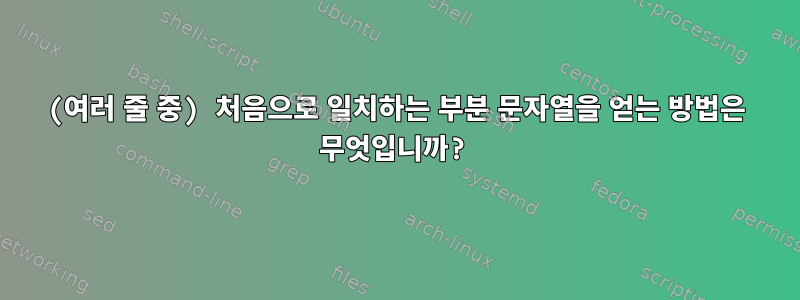 (여러 줄 중) 처음으로 일치하는 부분 문자열을 얻는 방법은 무엇입니까?