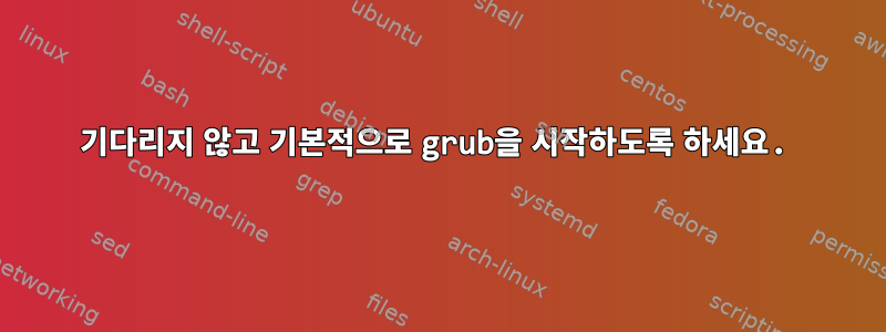 기다리지 않고 기본적으로 grub을 시작하도록 하세요.