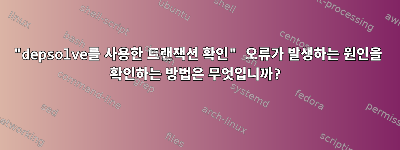 "depsolve를 사용한 트랜잭션 확인" 오류가 발생하는 원인을 확인하는 방법은 무엇입니까?