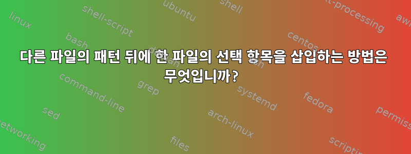 다른 파일의 패턴 뒤에 한 파일의 선택 항목을 삽입하는 방법은 무엇입니까?