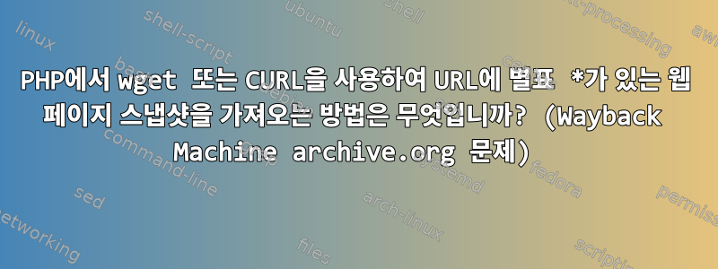 PHP에서 wget 또는 CURL을 사용하여 URL에 별표 *가 있는 웹 페이지 스냅샷을 가져오는 방법은 무엇입니까? (Wayback Machine archive.org 문제)