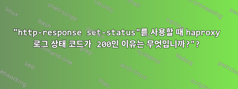 "http-response set-status"를 사용할 때 haproxy 로그 상태 코드가 200인 이유는 무엇입니까?"?