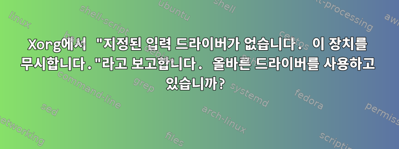 Xorg에서 "지정된 입력 드라이버가 없습니다. 이 장치를 무시합니다."라고 보고합니다. 올바른 드라이버를 사용하고 있습니까?