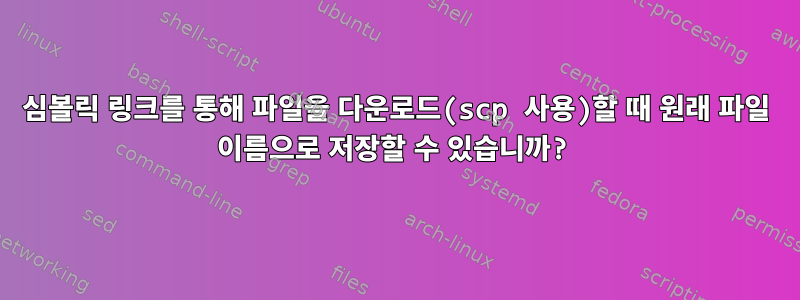 심볼릭 링크를 통해 파일을 다운로드(scp 사용)할 때 원래 파일 이름으로 저장할 수 있습니까?