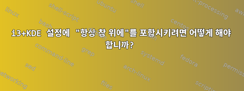 i3+KDE 설정에 "항상 창 위에"를 포함시키려면 어떻게 해야 합니까?