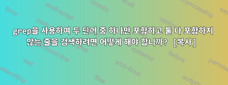 grep을 사용하여 두 단어 중 하나만 포함하고 둘 다 포함하지 않는 줄을 검색하려면 어떻게 해야 합니까? [복사]