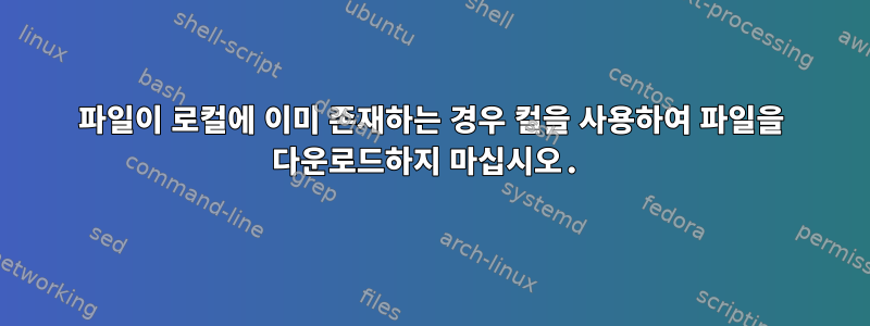 파일이 로컬에 이미 존재하는 경우 컬을 사용하여 파일을 다운로드하지 마십시오.