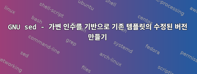 GNU sed - 가변 인수를 기반으로 기존 템플릿의 수정된 버전 만들기