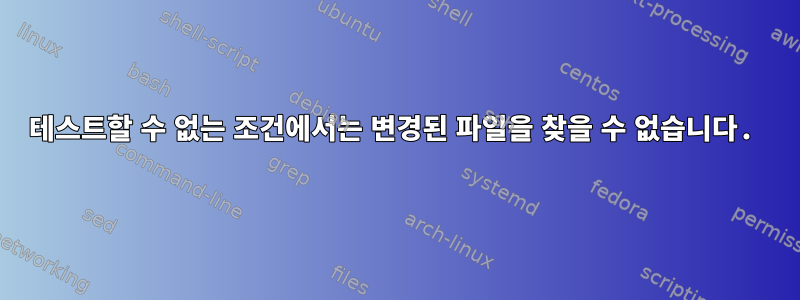 테스트할 수 없는 조건에서는 변경된 파일을 찾을 수 없습니다.