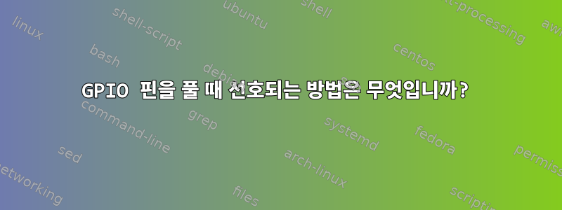 GPIO 핀을 풀 때 선호되는 방법은 무엇입니까?