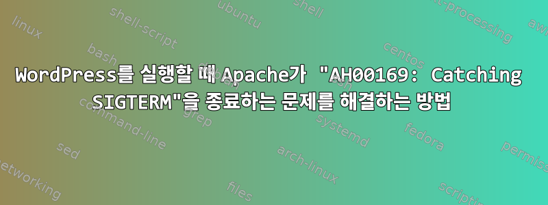 WordPress를 실행할 때 Apache가 "AH00169: Catching SIGTERM"을 종료하는 문제를 해결하는 방법