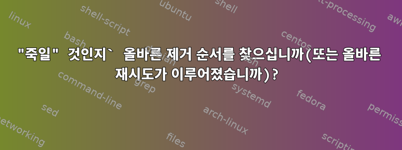 "죽일" 것인지` 올바른 제거 순서를 찾으십니까(또는 올바른 재시도가 이루어졌습니까)?