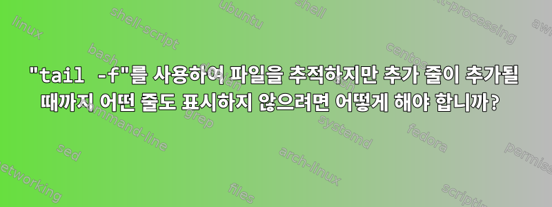 "tail -f"를 사용하여 파일을 추적하지만 추가 줄이 추가될 때까지 어떤 줄도 표시하지 않으려면 어떻게 해야 합니까?