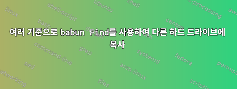 여러 기준으로 babun Find를 사용하여 다른 하드 드라이브에 복사