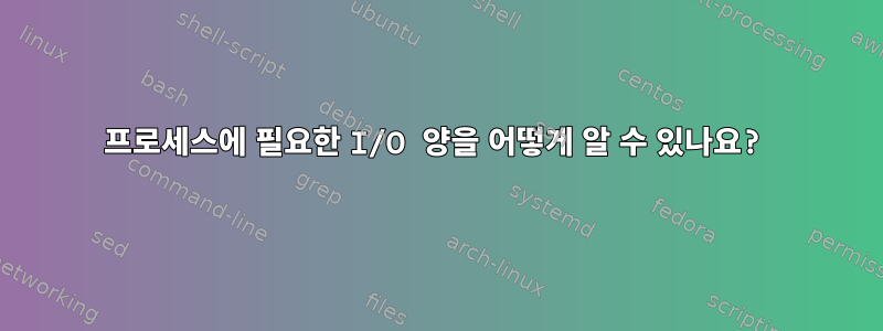 프로세스에 필요한 I/O 양을 어떻게 알 수 있나요?